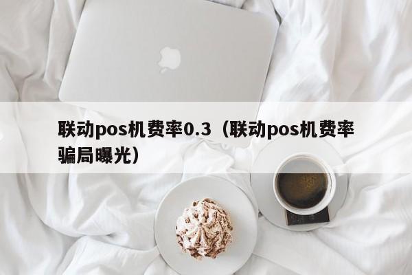 联动pos机费率0.3（联动pos机费率骗局曝光）