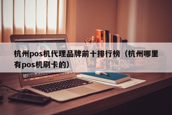 杭州pos机代理品牌前十排行榜（杭州哪里有pos机刷卡的）