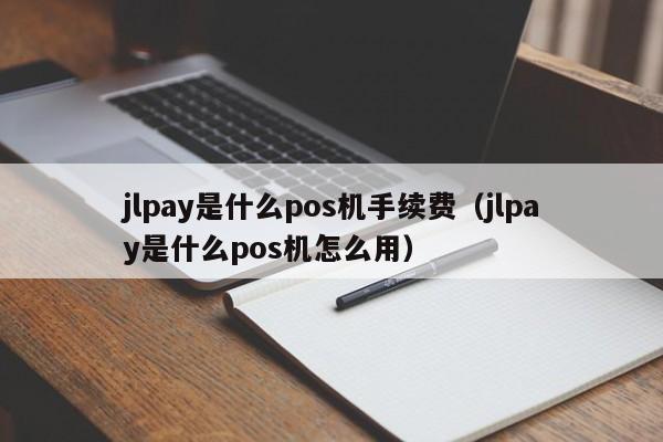 jlpay是什么pos机手续费（jlpay是什么pos机怎么用）