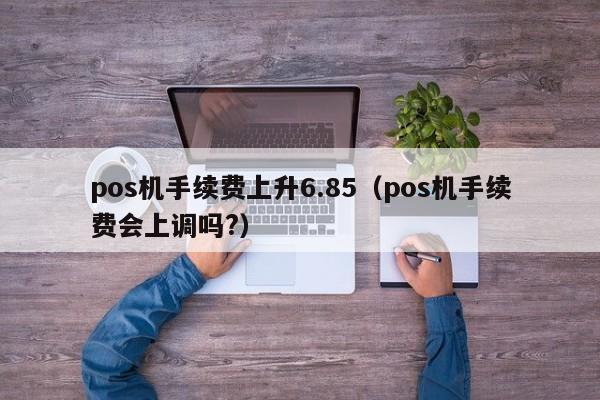 pos机手续费上升6.85（pos机手续费会上调吗?）