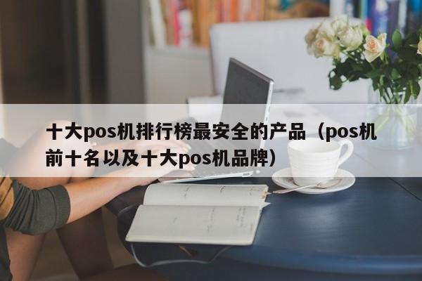 十大pos机排行榜最安全的产品（pos机前十名以及十大pos机品牌）