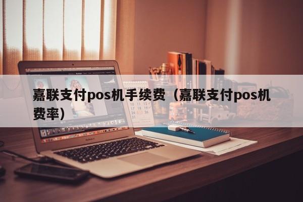 嘉联支付pos机手续费（嘉联支付pos机费率）