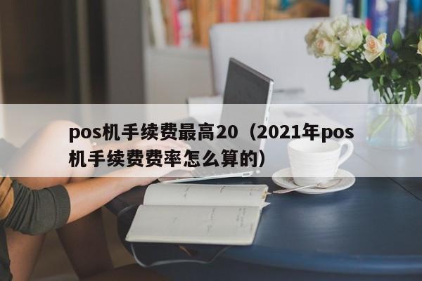 pos机手续费最高20（2021年pos机手续费费率怎么算的）