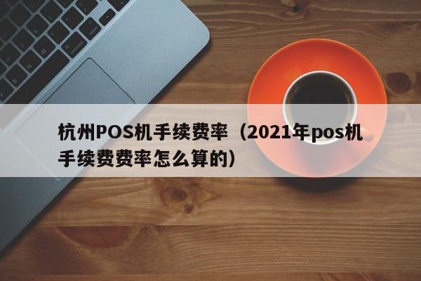 杭州POS机手续费率（2021年pos机手续费费率怎么算的）