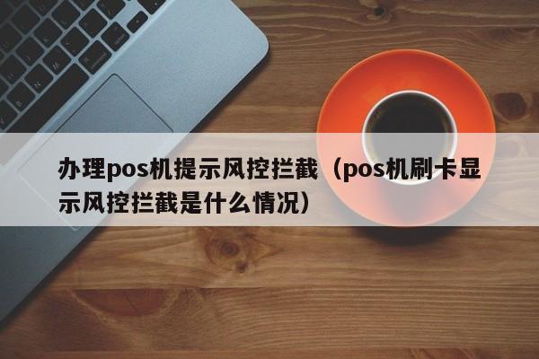 办理pos机提示风控拦截（pos机刷卡显示风控拦截是什么情况）