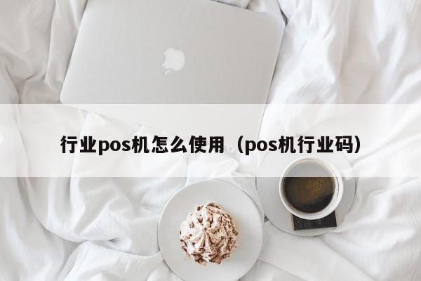 行业pos机怎么使用（pos机行业码）