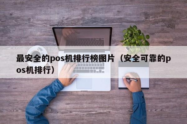 最安全的pos机排行榜图片（安全可靠的pos机排行）