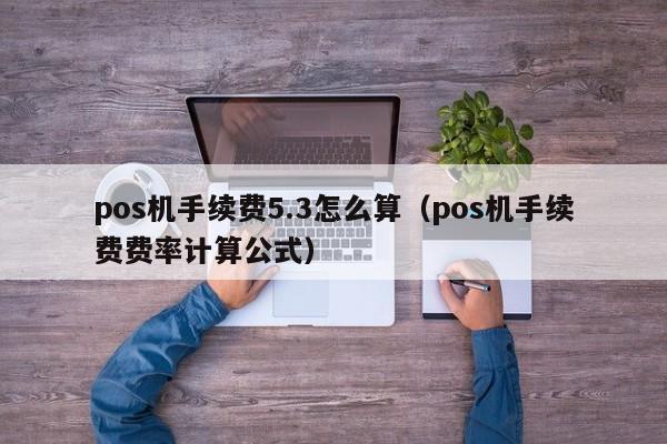 pos机手续费5.3怎么算（pos机手续费费率计算公式）