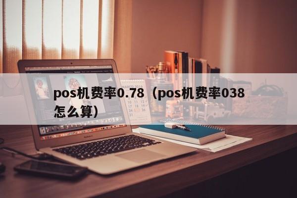 pos机费率0.78（pos机费率038怎么算）