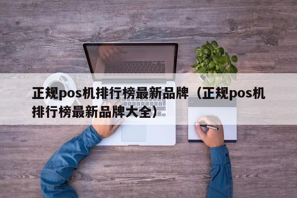 正规pos机排行榜最新品牌（正规pos机排行榜最新品牌大全）