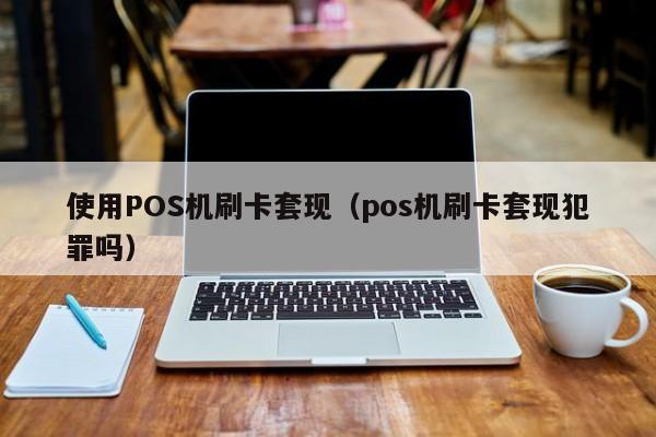 使用POS机刷卡套现（pos机刷卡套现犯罪吗）