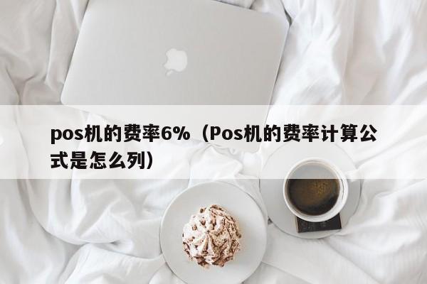 pos机的费率6%（Pos机的费率计算公式是怎么列）