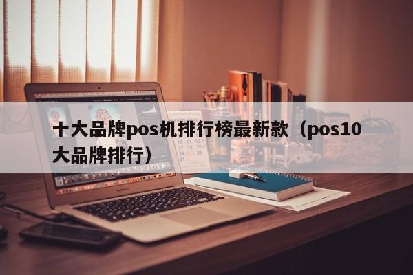 十大品牌pos机排行榜最新款（pos10大品牌排行）