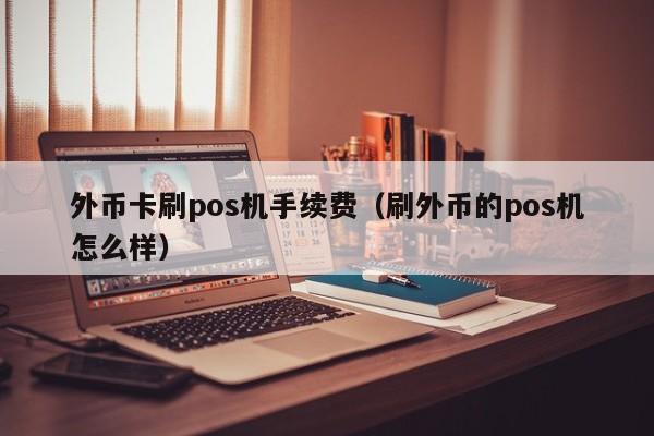 外币卡刷pos机手续费（刷外币的pos机怎么样）