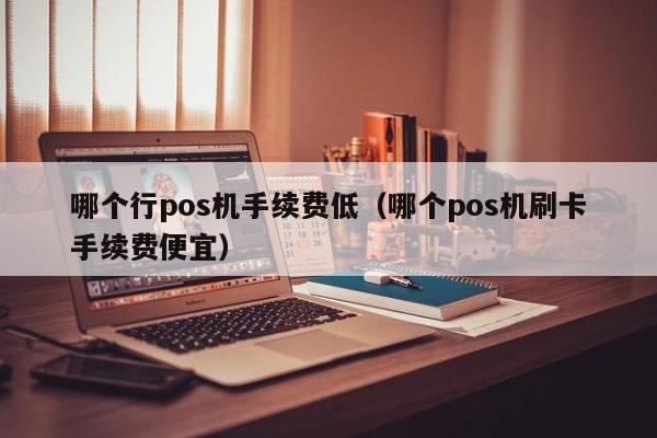 哪个行pos机手续费低（哪个pos机刷卡手续费便宜）