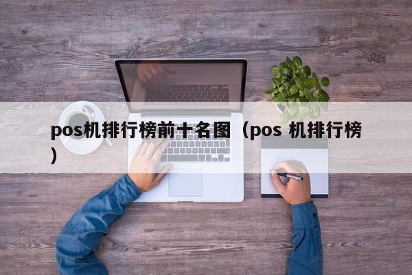 pos机排行榜前十名图（pos 机排行榜）