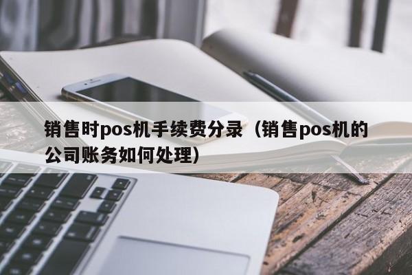 销售时pos机手续费分录（销售pos机的公司账务如何处理）