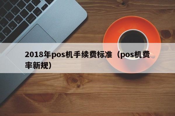 2018年pos机手续费标准（pos机费率新规）