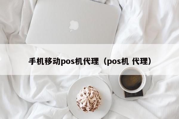 手机移动pos机代理（pos机 代理）