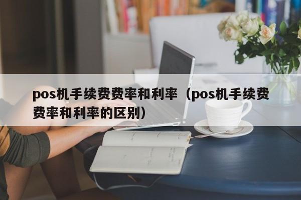 pos机手续费费率和利率（pos机手续费费率和利率的区别）