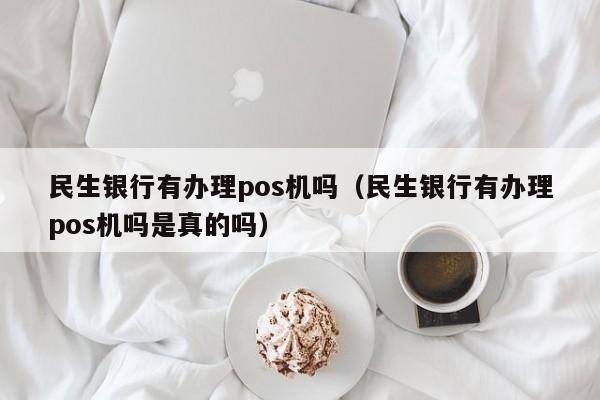 民生银行有办理pos机吗（民生银行有办理pos机吗是真的吗）