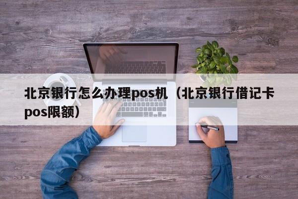 北京银行怎么办理pos机（北京银行借记卡pos限额）