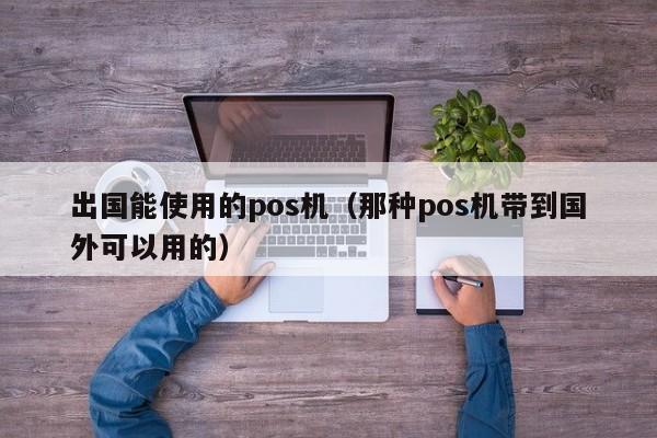 出国能使用的pos机（那种pos机带到国外可以用的）