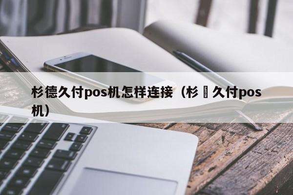 杉德久付pos机怎样连接（杉徳久付pos机）