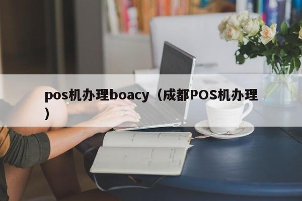 pos机办理boacy（成都POS机办理）