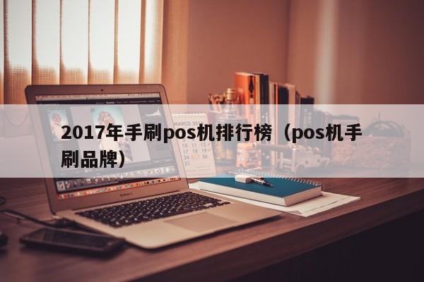 2017年手刷pos机排行榜（pos机手刷品牌）