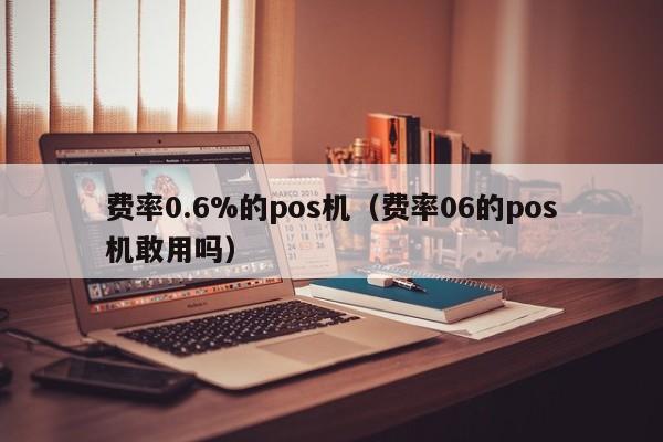 费率0.6%的pos机（费率06的pos机敢用吗）