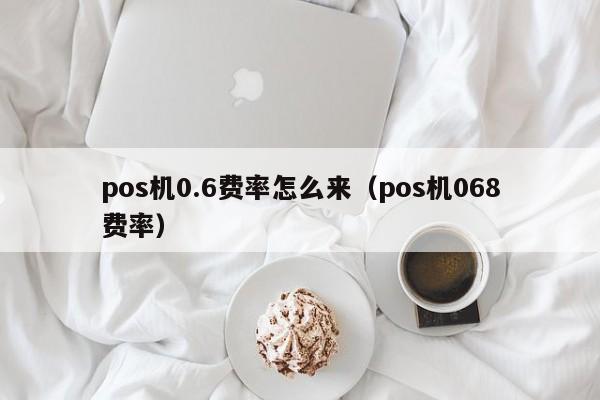 pos机0.6费率怎么来（pos机068费率）