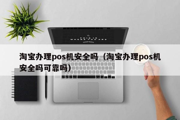 淘宝办理pos机安全吗（淘宝办理pos机安全吗可靠吗）