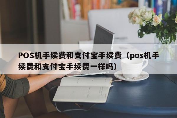 POS机手续费和支付宝手续费（pos机手续费和支付宝手续费一样吗）