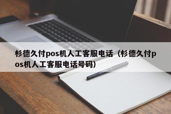 杉德久付pos机人工客服电话（杉德久付pos机人工客服电话号码）