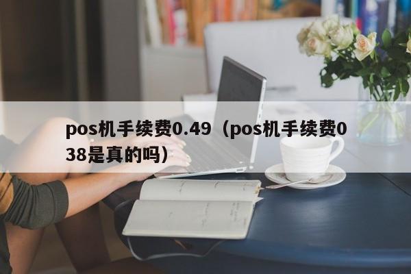 pos机手续费0.49（pos机手续费038是真的吗）