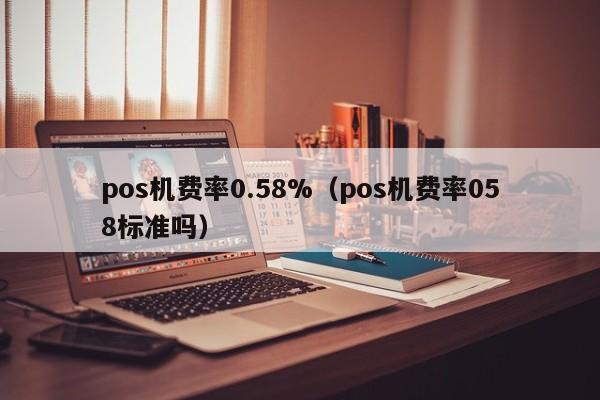 pos机费率0.58%（pos机费率058标准吗）