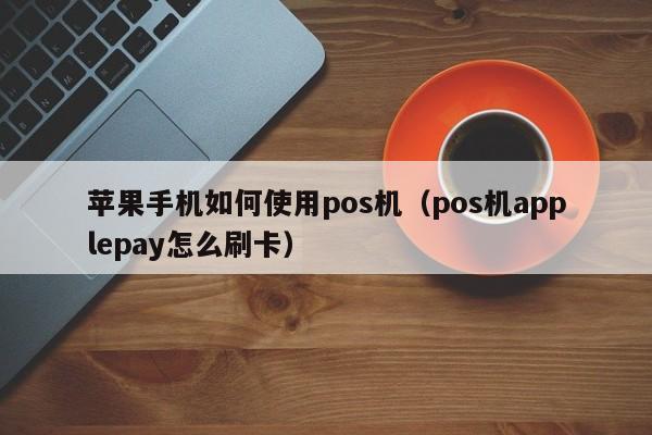 苹果手机如何使用pos机（pos机applepay怎么刷卡）