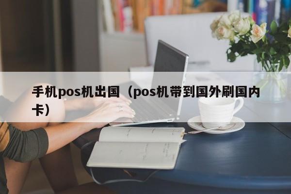 手机pos机出国（pos机带到国外刷国内卡）