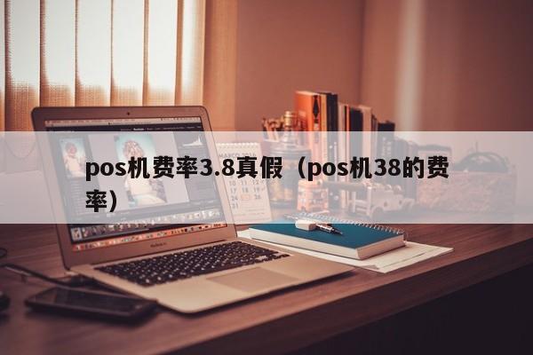 pos机费率3.8真假（pos机38的费率）