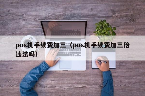 pos机手续费加三（pos机手续费加三倍违法吗）