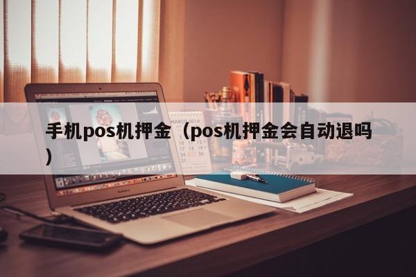 手机pos机押金（pos机押金会自动退吗）