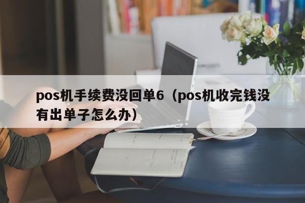 pos机手续费没回单6（pos机收完钱没有出单子怎么办）