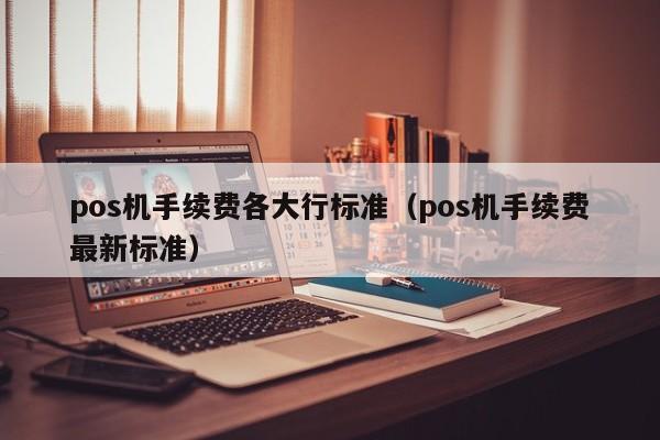 pos机手续费各大行标准（pos机手续费最新标准）