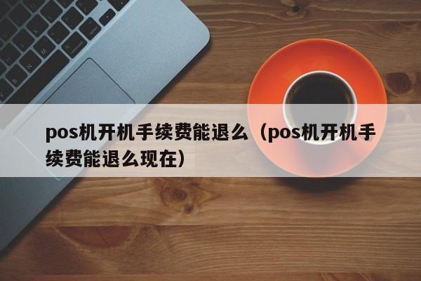 pos机开机手续费能退么（pos机开机手续费能退么现在）