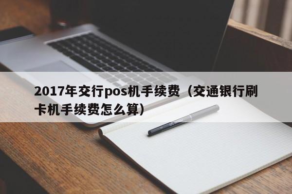 2017年交行pos机手续费（交通银行刷卡机手续费怎么算）