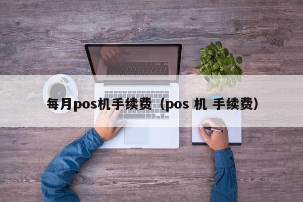 每月pos机手续费（pos 机 手续费）