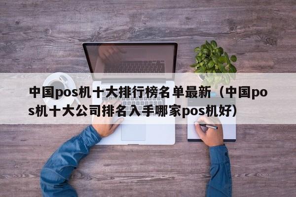 中国pos机十大排行榜名单最新（中国pos机十大公司排名入手哪家pos机好）