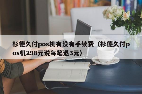 杉德久付pos机有没有手续费（杉德久付pos机298元说每笔退3元）