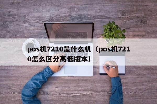 pos机7210是什么机（pos机7210怎么区分高低版本）